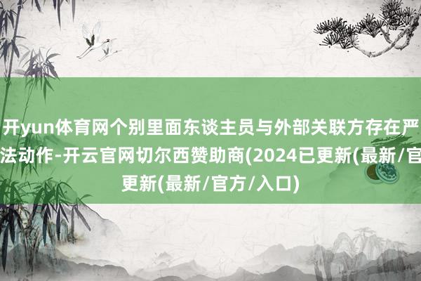 开yun体育网个别里面东谈主员与外部关联方存在严重非法违法动作-开云官网切尔西赞助商(2024已更新(最新/官方/入口)