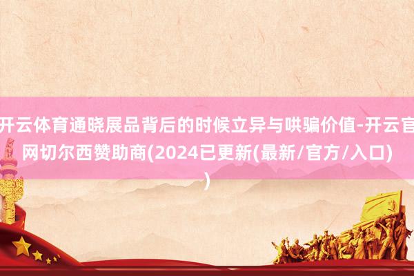 开云体育通晓展品背后的时候立异与哄骗价值-开云官网切尔西赞助商(2024已更新(最新/官方/入口)