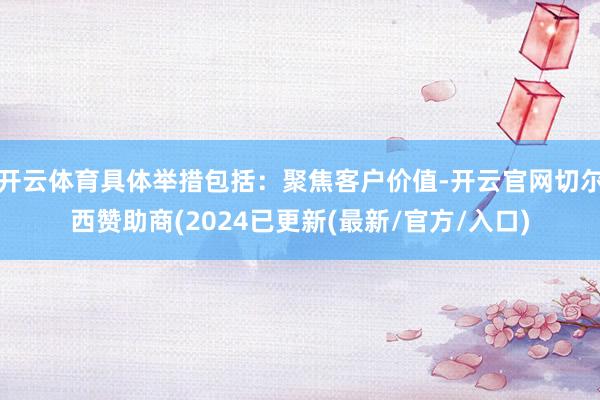 开云体育具体举措包括：聚焦客户价值-开云官网切尔西赞助商(2024已更新(最新/官方/入口)