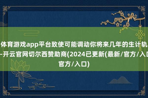 体育游戏app平台致使可能调动你将来几年的生计轨迹-开云官网切尔西赞助商(2024已更新(最新/官方/入口)