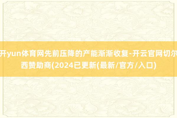开yun体育网先前压降的产能渐渐收复-开云官网切尔西赞助商(2024已更新(最新/官方/入口)