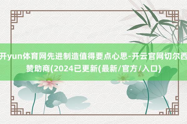 开yun体育网先进制造值得要点心思-开云官网切尔西赞助商(2024已更新(最新/官方/入口)