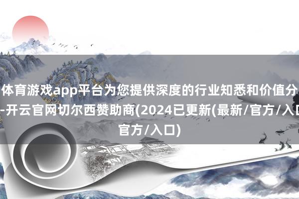 体育游戏app平台为您提供深度的行业知悉和价值分析-开云官网切尔西赞助商(2024已更新(最新/官方/入口)