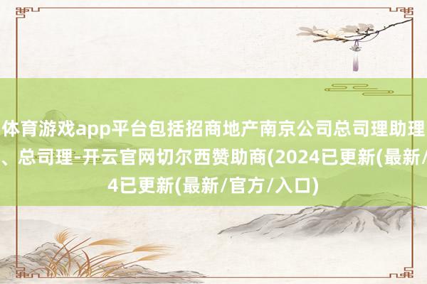 体育游戏app平台包括招商地产南京公司总司理助理、副总司理、总司理-开云官网切尔西赞助商(2024已更新(最新/官方/入口)