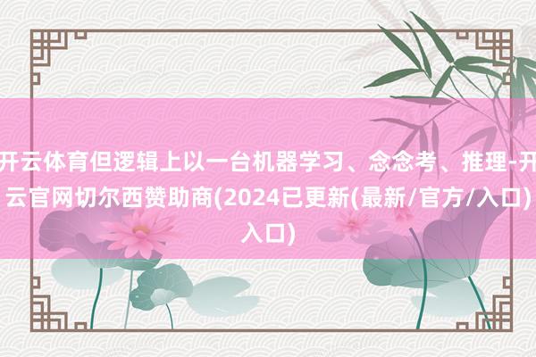 开云体育但逻辑上以一台机器学习、念念考、推理-开云官网切尔西赞助商(2024已更新(最新/官方/入口)