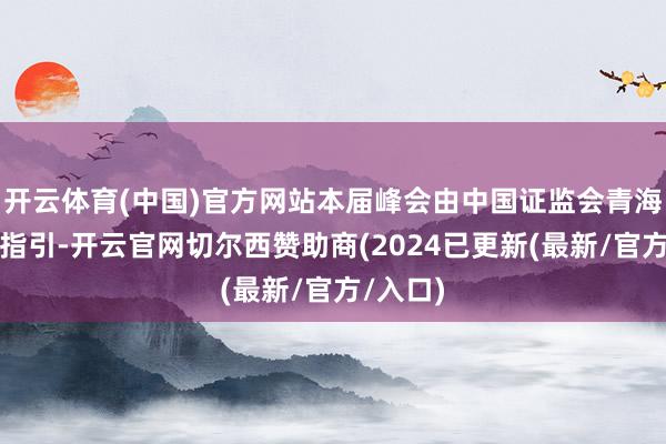 开云体育(中国)官方网站本届峰会由中国证监会青海监管局指引-开云官网切尔西赞助商(2024已更新(最新/官方/入口)