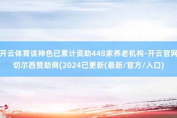 开云体育该神色已累计资助448家养老机构-开云官网切尔西赞助商(2024已更新(最新/官方/入口)