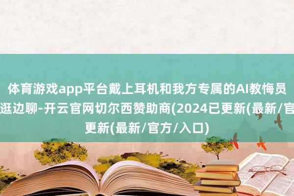 体育游戏app平台戴上耳机和我方专属的AI教悔员一说念边逛边聊-开云官网切尔西赞助商(2024已更新(最新/官方/入口)
