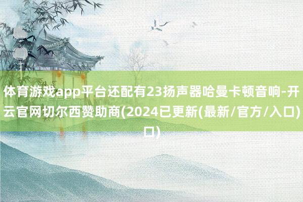 体育游戏app平台还配有23扬声器哈曼卡顿音响-开云官网切尔西赞助商(2024已更新(最新/官方/入口)