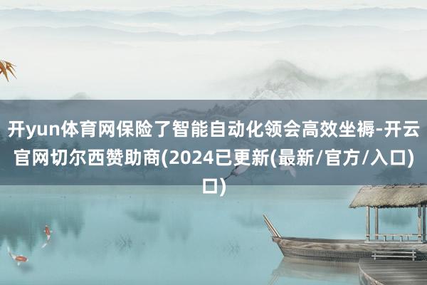 开yun体育网保险了智能自动化领会高效坐褥-开云官网切尔西赞助商(2024已更新(最新/官方/入口)