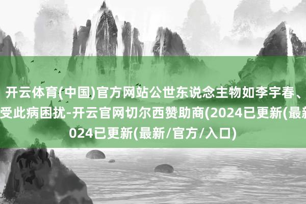 开云体育(中国)官方网站公世东说念主物如李宇春、张嘉益相同深受此病困扰-开云官网切尔西赞助商(2024已更新(最新/官方/入口)