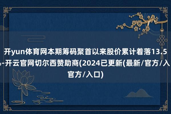 开yun体育网本期筹码聚首以来股价累计着落13.57%-开云官网切尔西赞助商(2024已更新(最新/官方/入口)