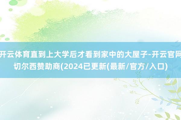 开云体育直到上大学后才看到家中的大屋子-开云官网切尔西赞助商(2024已更新(最新/官方/入口)