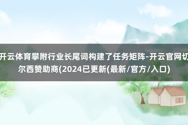 开云体育攀附行业长尾词构建了任务矩阵-开云官网切尔西赞助商(2024已更新(最新/官方/入口)