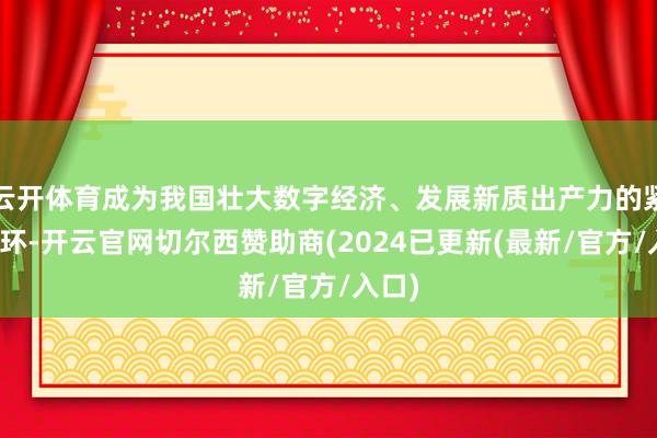 云开体育成为我国壮大数字经济、发展新质出产力的紧迫一环-开云官网切尔西赞助商(2024已更新(最新/官方/入口)