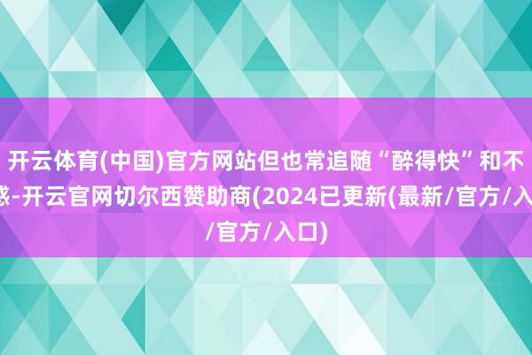 开云体育(中国)官方网站但也常追随“醉得快”和不适感-开云官网切尔西赞助商(2024已更新(最新/官方/入口)
