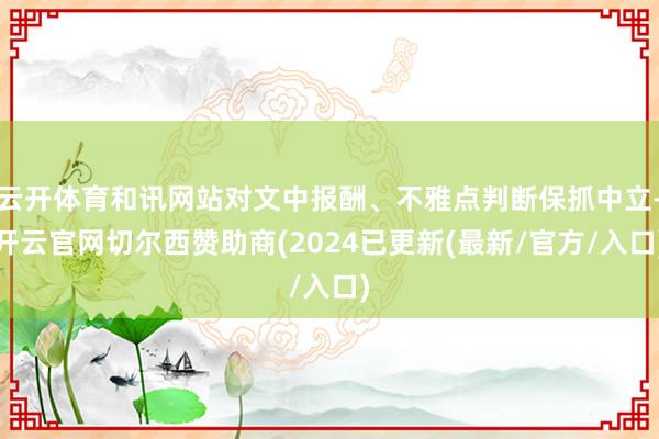 云开体育和讯网站对文中报酬、不雅点判断保抓中立-开云官网切尔西赞助商(2024已更新(最新/官方/入口)
