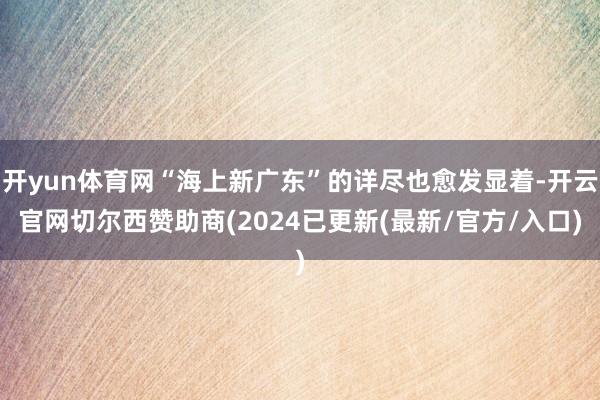 开yun体育网“海上新广东”的详尽也愈发显着-开云官网切尔西赞助商(2024已更新(最新/官方/入口)