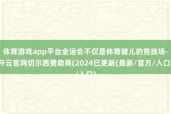 体育游戏app平台全运会不仅是体育健儿的竞技场-开云官网切尔西赞助商(2024已更新(最新/官方/入口)