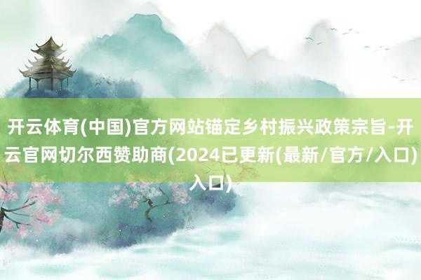 开云体育(中国)官方网站锚定乡村振兴政策宗旨-开云官网切尔西赞助商(2024已更新(最新/官方/入口)