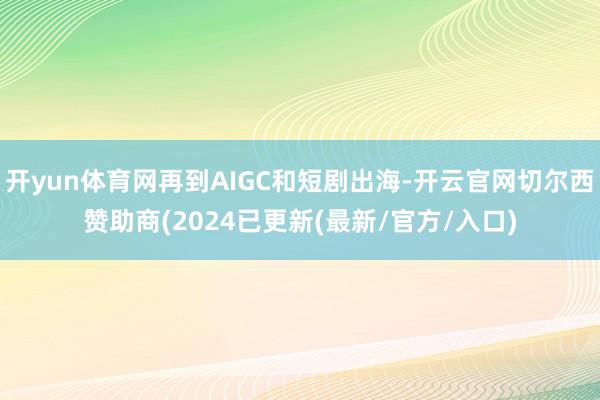开yun体育网再到AIGC和短剧出海-开云官网切尔西赞助商(2024已更新(最新/官方/入口)