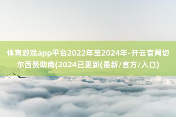 体育游戏app平台2022年至2024年-开云官网切尔西赞助商(2024已更新(最新/官方/入口)