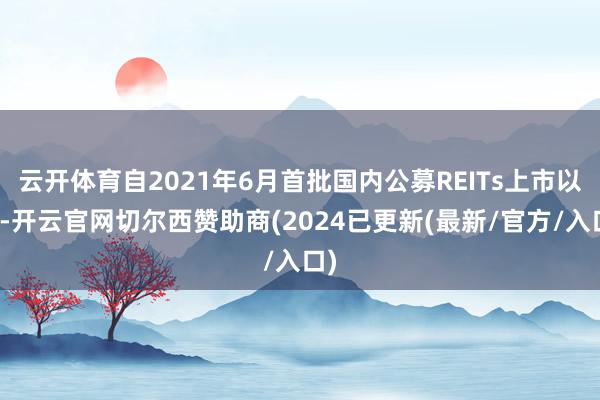 云开体育自2021年6月首批国内公募REITs上市以来-开云官网切尔西赞助商(2024已更新(最新/官方/入口)