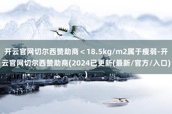 开云官网切尔西赞助商＜18.5kg/m2属于瘦弱-开云官网切尔西赞助商(2024已更新(最新/官方/入口)