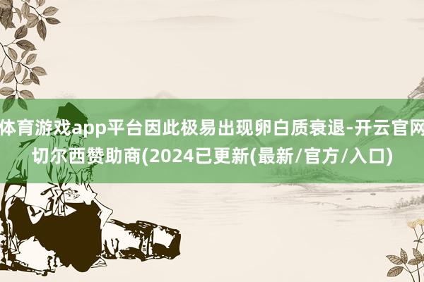 体育游戏app平台因此极易出现卵白质衰退-开云官网切尔西赞助商(2024已更新(最新/官方/入口)