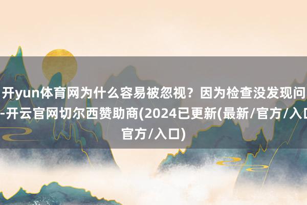 开yun体育网为什么容易被忽视？因为检查没发现问题-开云官网切尔西赞助商(2024已更新(最新/官方/入口)