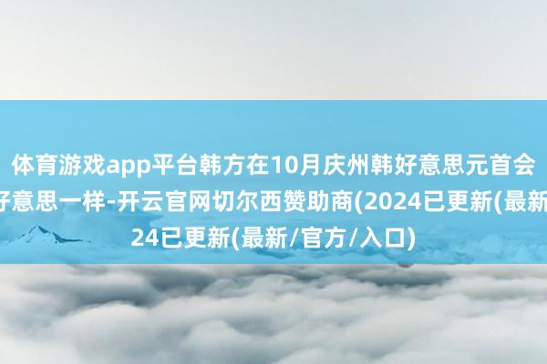 体育游戏app平台韩方在10月庆州韩好意思元首会谈前屡次赴好意思一样-开云官网切尔西赞助商(2024已更新(最新/官方/入口)