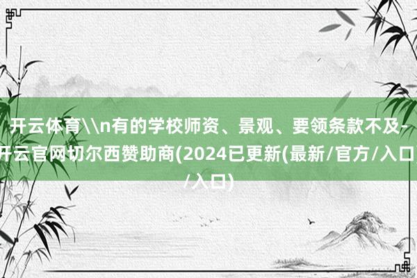 开云体育\n有的学校师资、景观、要领条款不及-开云官网切尔西赞助商(2024已更新(最新/官方/入口)