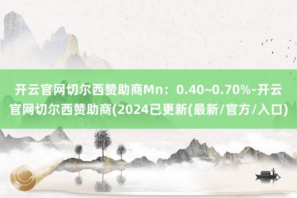 开云官网切尔西赞助商Mn：0.40~0.70%-开云官网切尔西赞助商(2024已更新(最新/官方/入口)