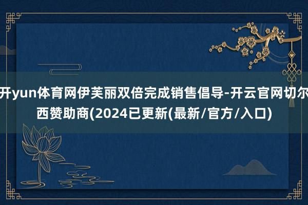 开yun体育网伊芙丽双倍完成销售倡导-开云官网切尔西赞助商(2024已更新(最新/官方/入口)