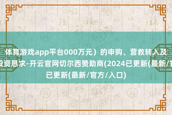 体育游戏app平台000万元）的申购、营救转入及按时定额投资恳求-开云官网切尔西赞助商(2024已更新(最新/官方/入口)