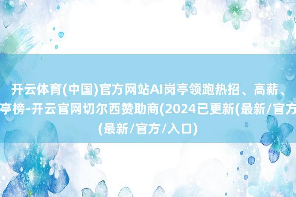 开云体育(中国)官方网站AI岗亭领跑热招、高薪、紧缺岗亭榜-开云官网切尔西赞助商(2024已更新(最新/官方/入口)