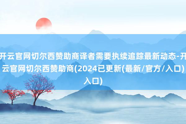 开云官网切尔西赞助商译者需要执续追踪最新动态-开云官网切尔西赞助商(2024已更新(最新/官方/入口)