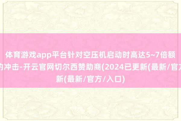 体育游戏app平台针对空压机启动时高达5~7倍额定电流的冲击-开云官网切尔西赞助商(2024已更新(最新/官方/入口)