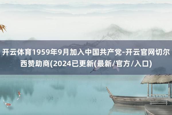开云体育1959年9月加入中国共产党-开云官网切尔西赞助商(2024已更新(最新/官方/入口)