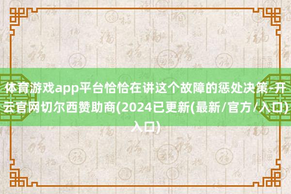体育游戏app平台恰恰在讲这个故障的惩处决策-开云官网切尔西赞助商(2024已更新(最新/官方/入口)