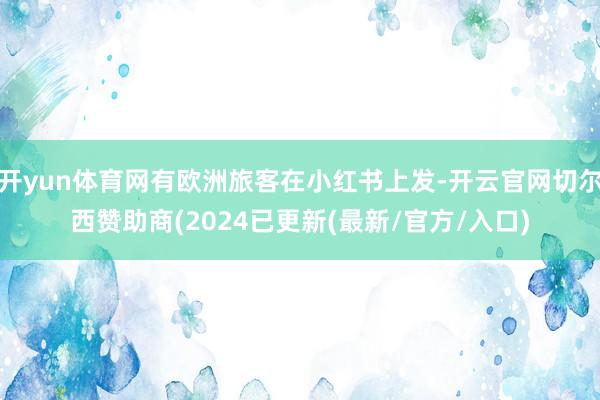 开yun体育网有欧洲旅客在小红书上发-开云官网切尔西赞助商(2024已更新(最新/官方/入口)