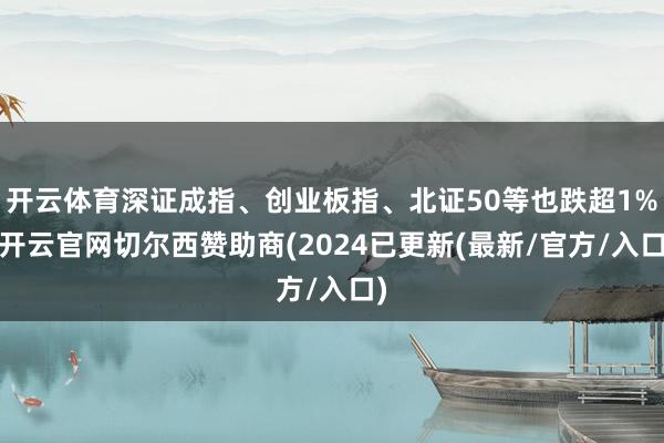 开云体育深证成指、创业板指、北证50等也跌超1%-开云官网切尔西赞助商(2024已更新(最新/官方/入口)