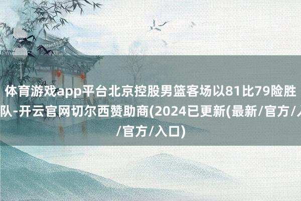 体育游戏app平台北京控股男篮客场以81比79险胜四川队-开云官网切尔西赞助商(2024已更新(最新/官方/入口)