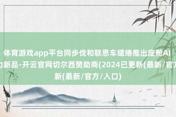 体育游戏app平台同步伐和联思车缱绻推出座舱AI Box算力新品-开云官网切尔西赞助商(2024已更新(最新/官方/入口)
