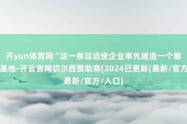 开yun体育网　　“这一条目迫使企业率先建造一个鄙吝行为基地-开云官网切尔西赞助商(2024已更新(最新/官方/入口)