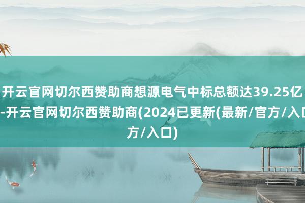 开云官网切尔西赞助商想源电气中标总额达39.25亿元-开云官网切尔西赞助商(2024已更新(最新/官方/入口)