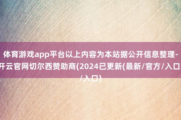 体育游戏app平台以上内容为本站据公开信息整理-开云官网切尔西赞助商(2024已更新(最新/官方/入口)