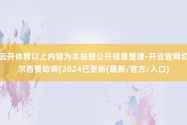 云开体育以上内容为本站据公开信息整理-开云官网切尔西赞助商(2024已更新(最新/官方/入口)