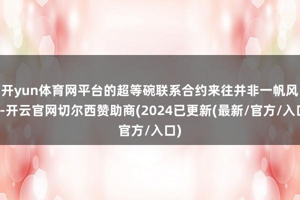 开yun体育网平台的超等碗联系合约来往并非一帆风顺-开云官网切尔西赞助商(2024已更新(最新/官方/入口)