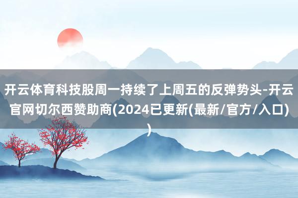 开云体育　　科技股周一持续了上周五的反弹势头-开云官网切尔西赞助商(2024已更新(最新/官方/入口)